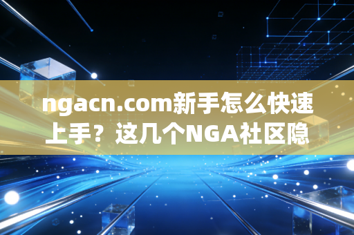 ngacn.com新手怎么快速上手？这几个NGA社区隐藏功能要知道！