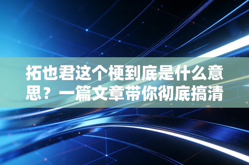 拓也君这个梗到底是什么意思？一篇文章带你彻底搞清楚！