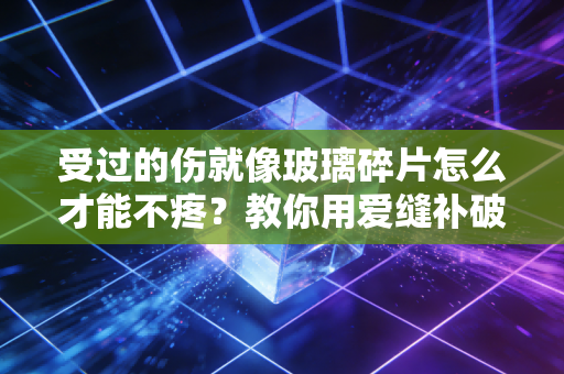 受过的伤就像玻璃碎片怎么才能不疼？教你用爱缝补破碎的心。