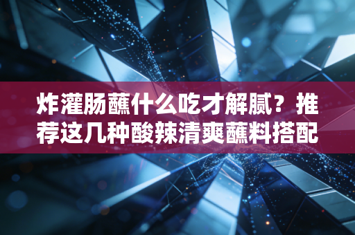 炸灌肠蘸什么吃才解腻？推荐这几种酸辣清爽蘸料搭配！