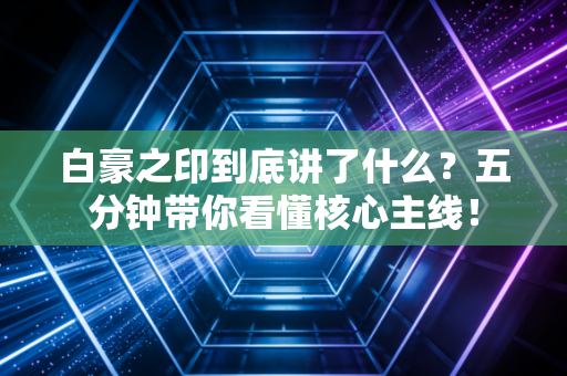 白豪之印到底讲了什么？五分钟带你看懂核心主线！