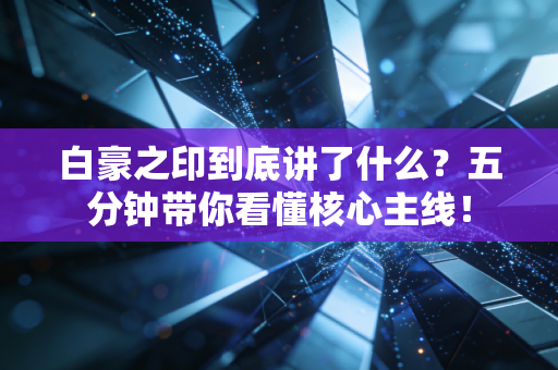白豪之印到底讲了什么？五分钟带你看懂核心主线！