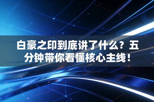 白豪之印到底讲了什么？五分钟带你看懂核心主线！