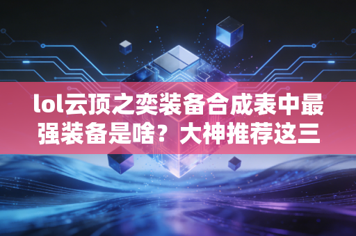 lol云顶之奕装备合成表中最强装备是啥？大神推荐这三件必抢！