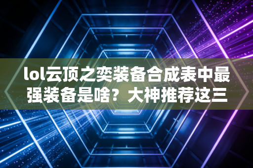 lol云顶之奕装备合成表中最强装备是啥？大神推荐这三件必抢！