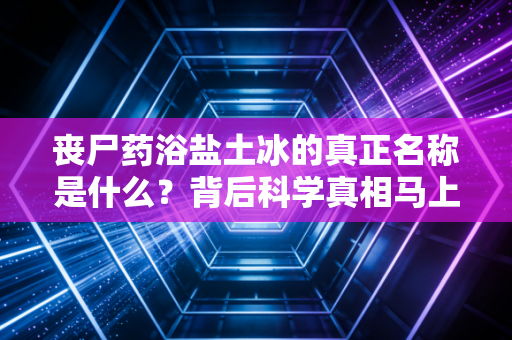 丧尸药浴盐土冰的真正名称是什么？背后科学真相马上公开！