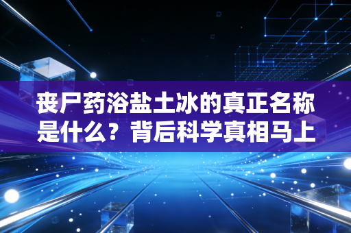 丧尸药浴盐土冰的真正名称是什么？背后科学真相马上公开！