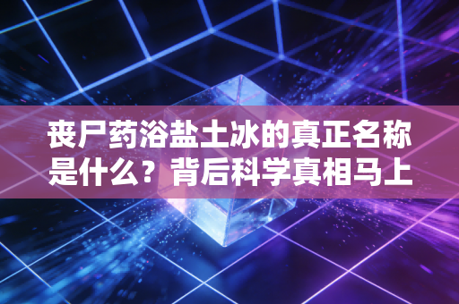 丧尸药浴盐土冰的真正名称是什么？背后科学真相马上公开！