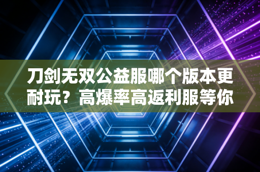 刀剑无双公益服哪个版本更耐玩？高爆率高返利服等你来体验！