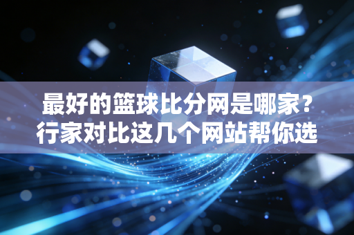 最好的篮球比分网是哪家？行家对比这几个网站帮你选！