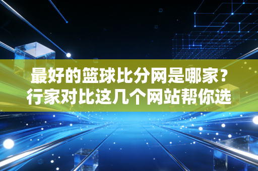 最好的篮球比分网是哪家？行家对比这几个网站帮你选！