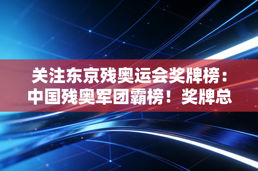 关注东京残奥运会奖牌榜：中国残奥军团霸榜！奖牌总数遥遥领先！