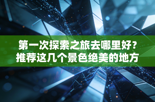 第一次探索之旅去哪里好？推荐这几个景色绝美的地方！