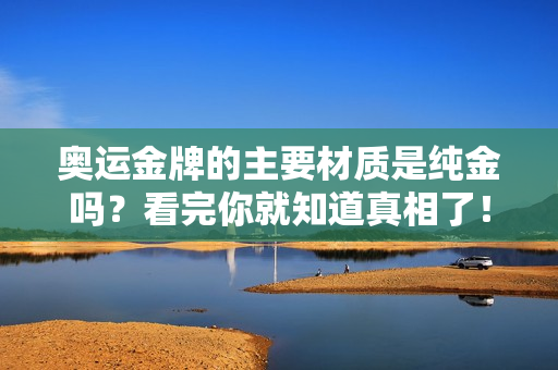 奥运金牌的主要材质是纯金吗？看完你就知道真相了！