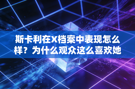斯卡利在X档案中表现怎么样？为什么观众这么喜欢她？