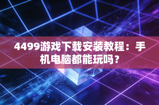 4499游戏下载安装教程:手机电脑都能玩吗?