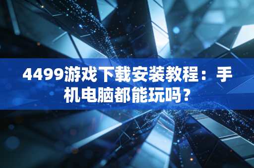 4499游戏下载安装教程:手机电脑都能玩吗?