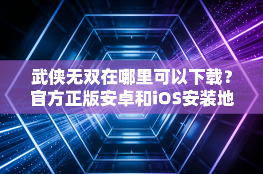 武侠无双在哪里可以下载？官方正版安卓和iOS安装地址汇总！