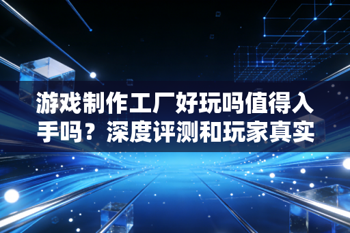 游戏制作工厂好玩吗值得入手吗？深度评测和玩家真实评价！
