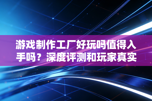 游戏制作工厂好玩吗值得入手吗？深度评测和玩家真实评价！