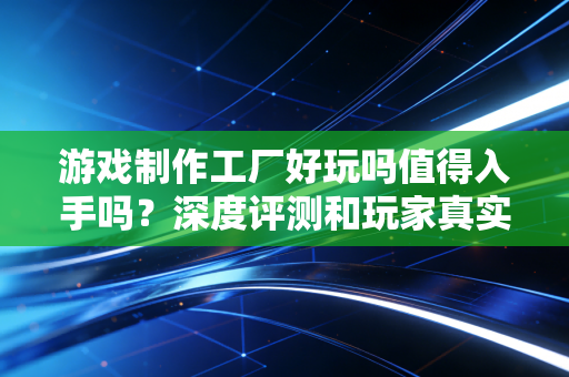 游戏制作工厂好玩吗值得入手吗？深度评测和玩家真实评价！