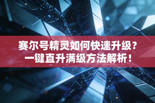 赛尔号精灵如何快速升级?一键直升满级方法解析!