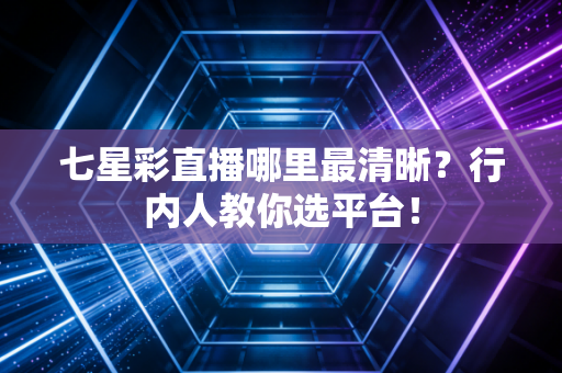 七星彩直播哪里最清晰?行内人教你选平台!