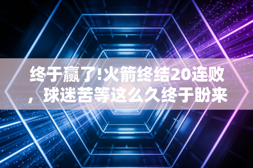 终于赢了!火箭终结20连败，球迷苦等这么久终于盼来了！