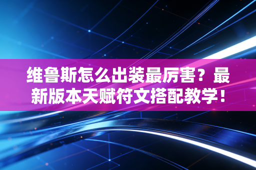 维鲁斯怎么出装最厉害？最新版本天赋符文搭配教学！