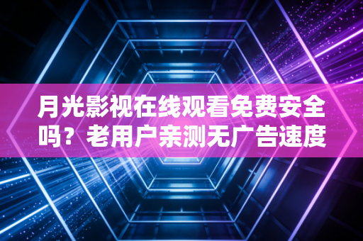 月光影视在线观看免费安全吗？老用户亲测无广告速度超流畅！