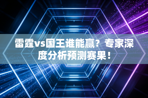 雷霆vs国王谁能赢？专家深度分析预测赛果！