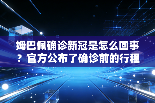 姆巴佩确诊新冠是怎么回事？官方公布了确诊前的行程。