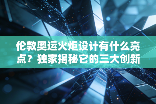 伦敦奥运火炬设计有什么亮点？独家揭秘它的三大创新点！