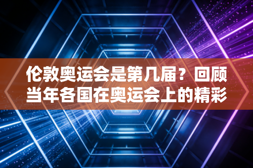 伦敦奥运会是第几届？回顾当年各国在奥运会上的精彩表现！