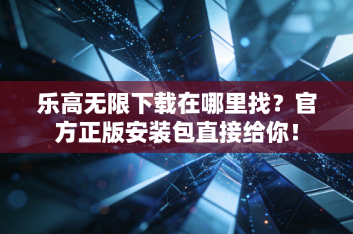 乐高无限下载在哪里找？官方正版安装包直接给你！
