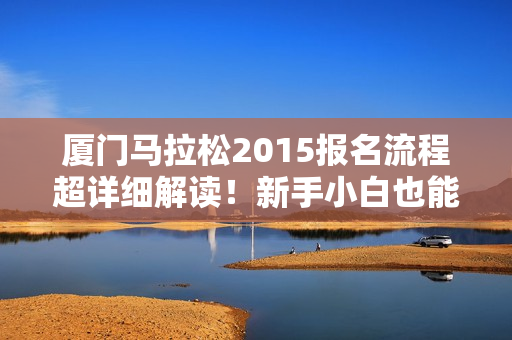 厦门马拉松2015报名流程超详细解读！新手小白也能轻松搞定。