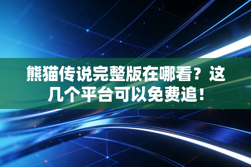 熊猫传说完整版在哪看？这几个平台可以免费追！