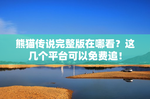 熊猫传说完整版在哪看？这几个平台可以免费追！