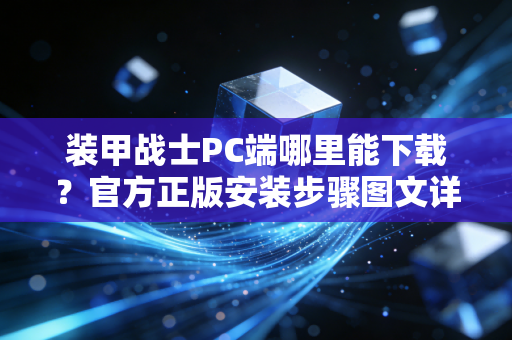装甲战士PC端哪里能下载？官方正版安装步骤图文详解！
