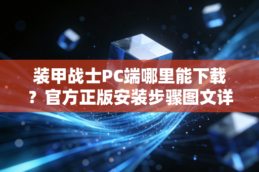 装甲战士PC端哪里能下载？官方正版安装步骤图文详解！