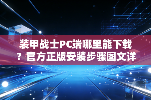 装甲战士PC端哪里能下载？官方正版安装步骤图文详解！