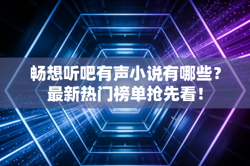 畅想听吧有声小说有哪些？最新热门榜单抢先看！