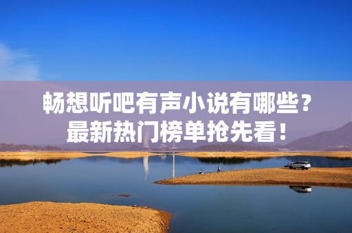 畅想听吧有声小说有哪些？最新热门榜单抢先看！