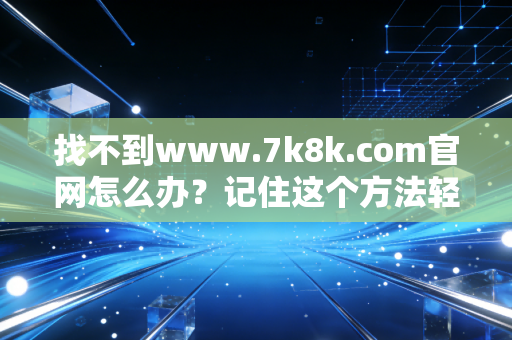 找不到www.7k8k.com官网怎么办？记住这个方法轻松找到游戏入口！