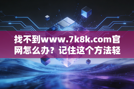 找不到www.7k8k.com官网怎么办？记住这个方法轻松找到游戏入口！