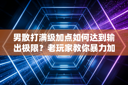 男散打满级加点如何达到输出极限？老玩家教你暴力加点。