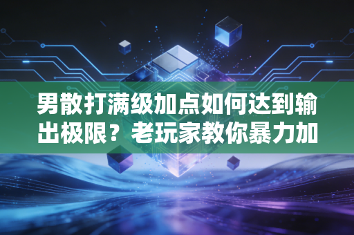 男散打满级加点如何达到输出极限？老玩家教你暴力加点。