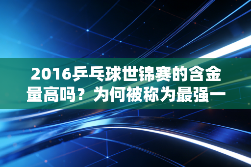 2016乒乓球世锦赛的含金量高吗？为何被称为最强一届赛事？