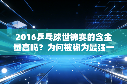 2016乒乓球世锦赛的含金量高吗？为何被称为最强一届赛事？