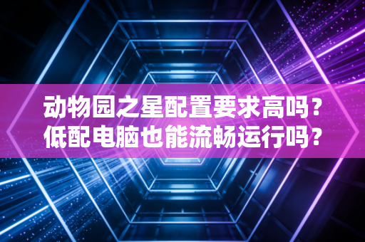动物园之星配置要求高吗？低配电脑也能流畅运行吗？